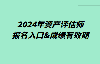 2024年資產(chǎn)評(píng)估師報(bào)名入口&成績(jī)有效期