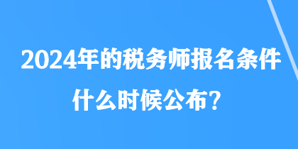 2024年的稅務(wù)師報(bào)名條件什么時(shí)候公布？