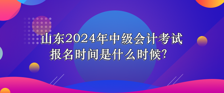 山東2024年中級(jí)會(huì)計(jì)考試報(bào)名時(shí)間是什么時(shí)候？