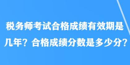 稅務(wù)師考試合格成績有效期是幾年？合格成績分?jǐn)?shù)是多少分？