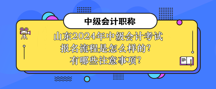 山東2024年中級會計(jì)考試報(bào)名流程是怎么樣的？有哪些注意事項(xiàng)？