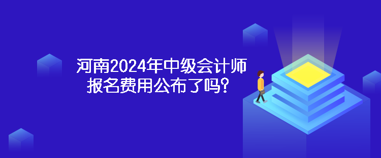 河南2024年中級會計師報名費用公布了嗎？