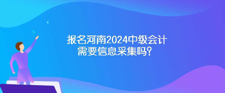 報(bào)名河南2024中級(jí)會(huì)計(jì)需要信息采集嗎？