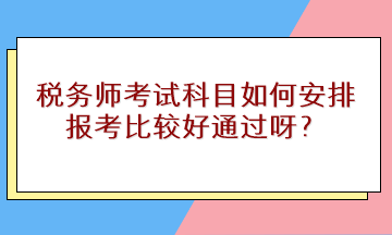 稅務(wù)師考試科目如何安排報(bào)考比較好通過呀？