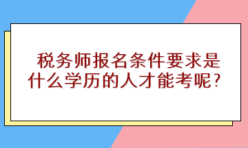 稅務(wù)師報(bào)名條件要求是什么學(xué)歷的人才能考呢？