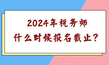 2024年稅務(wù)師什么時候報名截止？