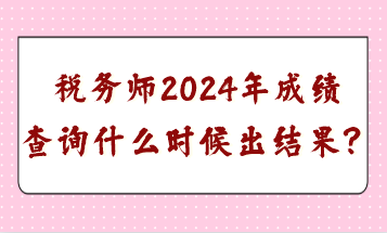 稅務(wù)師2024年成績(jī)查詢什么時(shí)候出結(jié)果？