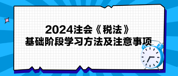 2024注會(huì)《稅法》基礎(chǔ)階段學(xué)習(xí)方法及注意事項(xiàng)