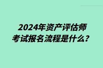 2024年資產(chǎn)評估師考試報名流程是什么？