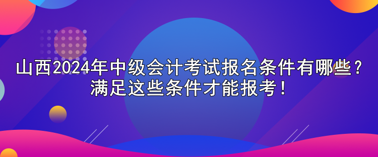 山西2024年中級會計考試報名條件有哪些？滿足這些條件才能報考！