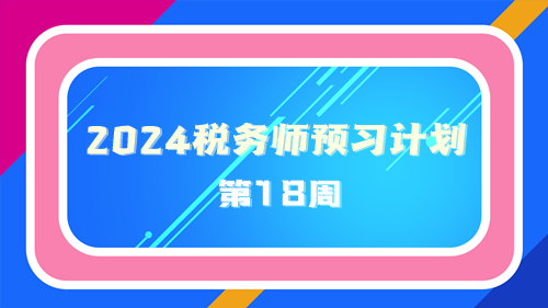 2024稅務(wù)師預(yù)習(xí)計(jì)劃第18周 重點(diǎn)學(xué)一學(xué)這些知識(shí)點(diǎn)！