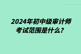 2024年初中級(jí)審計(jì)師考試范圍是什么？