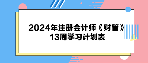 2024年注冊會計師《財管》13周學(xué)習(xí)計劃表