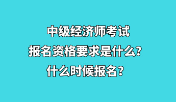 中級經濟師考試報名資格要求是什么？什么時候報名？