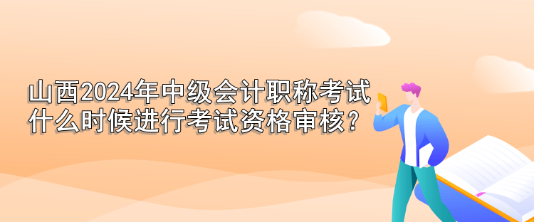 山西2024年中級(jí)會(huì)計(jì)職稱考試 什么時(shí)候進(jìn)行考試資格審核？