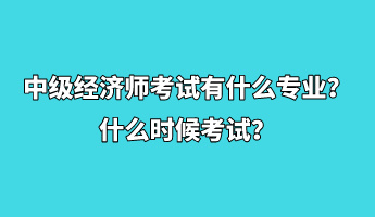 中級經(jīng)濟(jì)師考試有什么專業(yè)？什么時候考試？