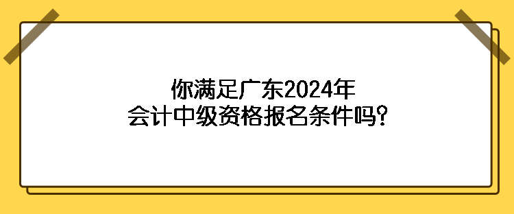 你滿足廣東2024年會計中級資格報名條件嗎？