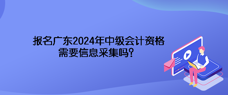 報(bào)名廣東2024年中級會(huì)計(jì)資格需要信息采集嗎？