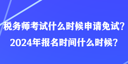 稅務(wù)師考試什么時(shí)候申請(qǐng)免試？2024年報(bào)名時(shí)間什么時(shí)候？