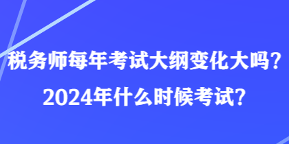 稅務(wù)師每年考試大綱變化大嗎？2024年什么時(shí)候考試？