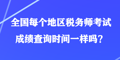 全國每個地區(qū)稅務師考試成績查詢時間一樣嗎？