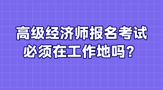 高級(jí)經(jīng)濟(jì)師報(bào)名考試必須在工作地嗎？