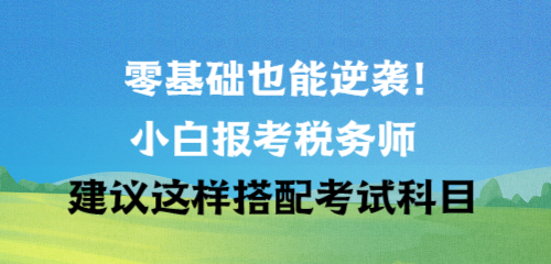 零基礎(chǔ)也能逆襲！小白報(bào)考稅務(wù)師建議這樣搭配考試科目