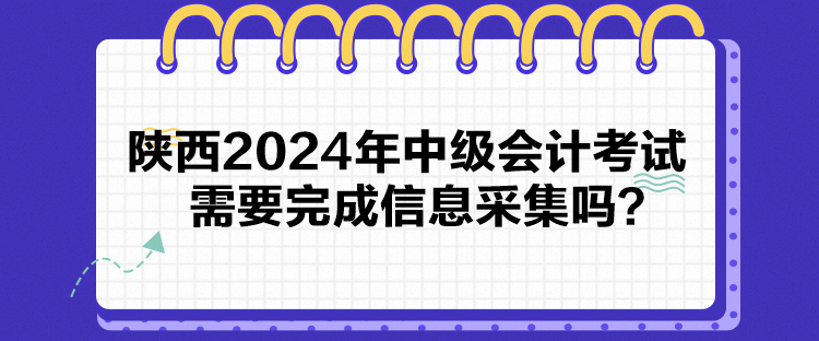 陜西2024年中級會計考試需要完成信息采集嗎？