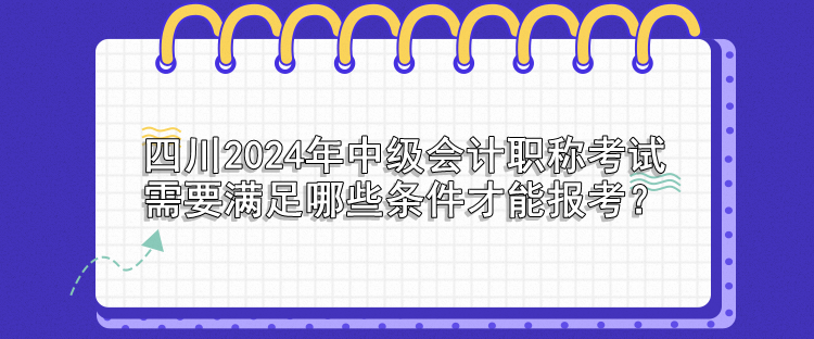 四川2024年中級會計(jì)職稱考試需要滿足哪些條件才能報(bào)考？