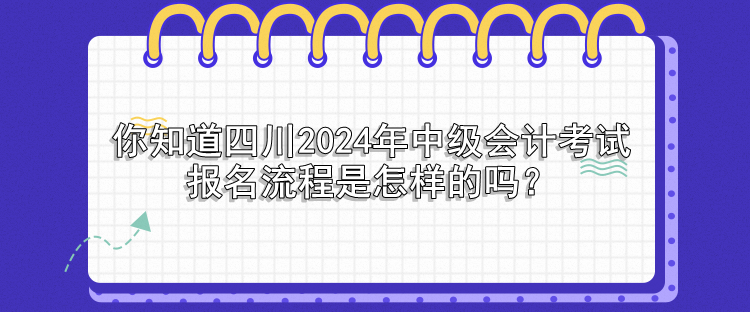 你知道四川2024年中級會計(jì)考試報(bào)名流程是怎樣的嗎？