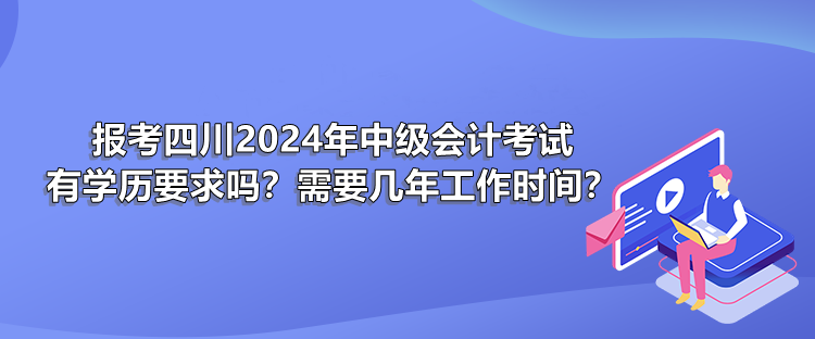 報考四川2024年中級會計考試有學(xué)歷要求嗎？需要幾年工作時間？