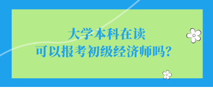 大學(xué)本科在讀可以報考初級經(jīng)濟(jì)師嗎？