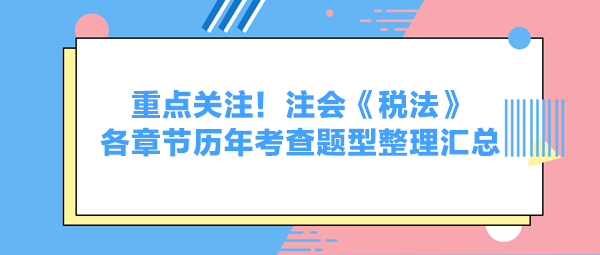 重點(diǎn)關(guān)注！注會(huì)《稅法》各章節(jié)歷年考查題型整理匯總