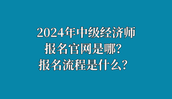 2024年中級(jí)經(jīng)濟(jì)師報(bào)名官網(wǎng)是哪？報(bào)名流程是什么？