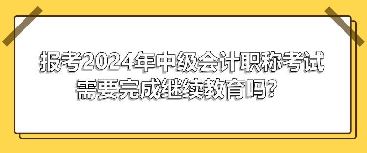 報考2024年中級會計職稱考試需要完成繼續(xù)教育嗎？