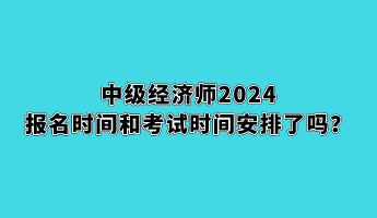 中級(jí)經(jīng)濟(jì)師2024報(bào)名時(shí)間和考試時(shí)間安排了嗎？