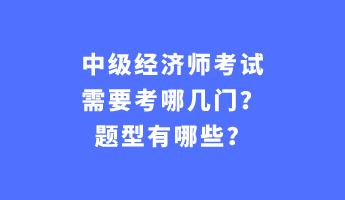 中級經(jīng)濟(jì)師考試需要考哪幾門？題型有哪些？