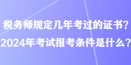 稅務(wù)師規(guī)定幾年考過的證書？2024年考試報考條件是什么？