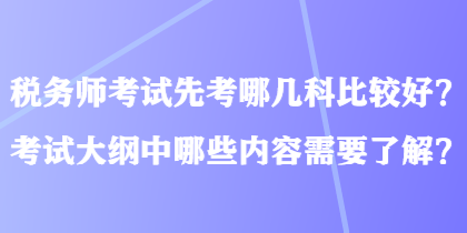 稅務(wù)師考試先考哪幾科比較好？考試大綱中哪些內(nèi)容需要了解？