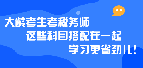 大齡考生考稅務(wù)師 這些科目搭配在一起學(xué)習(xí)更省勁兒！