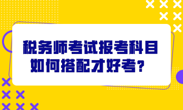 稅務(wù)師考試報(bào)考科目如何搭配才好考？