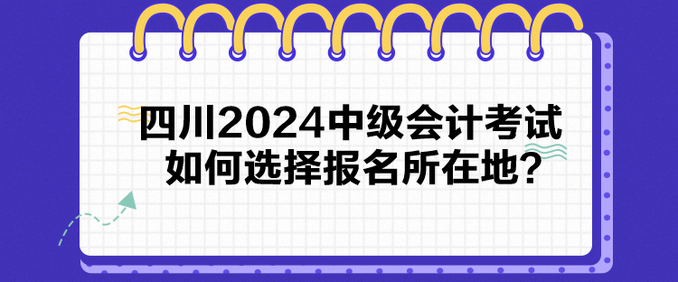 四川2024中級會計(jì)考試如何選擇報(bào)名所在地？