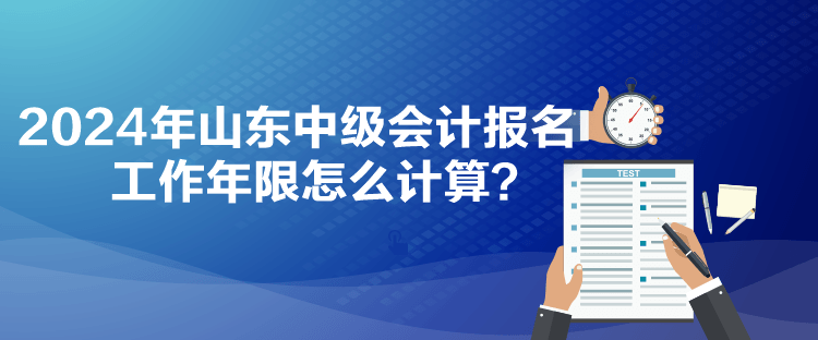 2024年山東中級會計報名工作年限怎么計算？