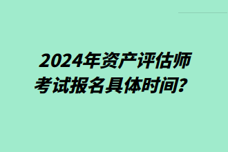 2024年資產(chǎn)評(píng)估師考試報(bào)名具體時(shí)間？