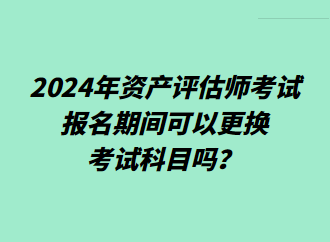 2024年資產(chǎn)評估師考試報(bào)名期間可以更換考試科目嗎？