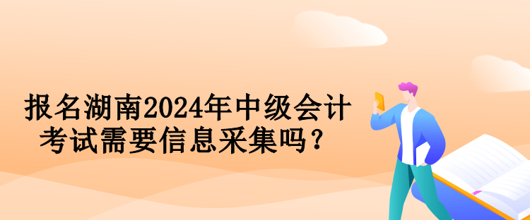 報(bào)名湖南2024年中級(jí)會(huì)計(jì)考試需要信息采集嗎？