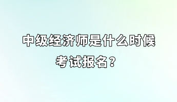 中級經(jīng)濟(jì)師是什么時候考試報名？