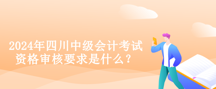 2024年四川中級會計考試資格審核要求是什么？