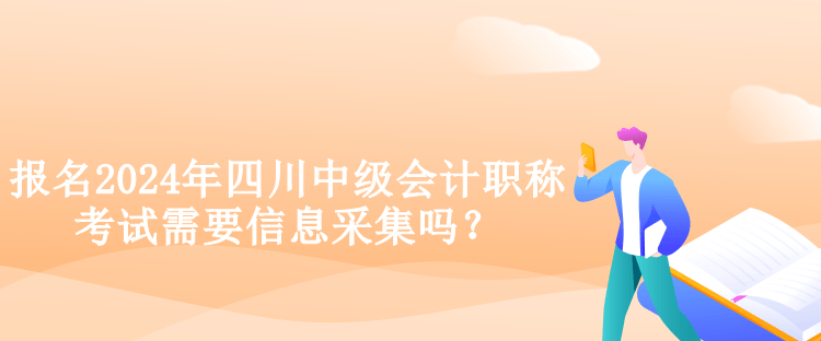 報(bào)名2024年四川中級會計(jì)職稱考試需要信息采集嗎？