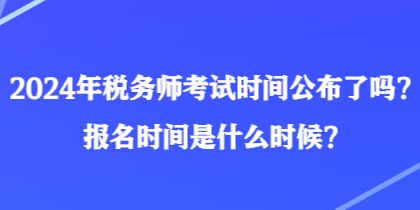 2024年稅務(wù)師考試時間公布了嗎？報名時間是什么時候？